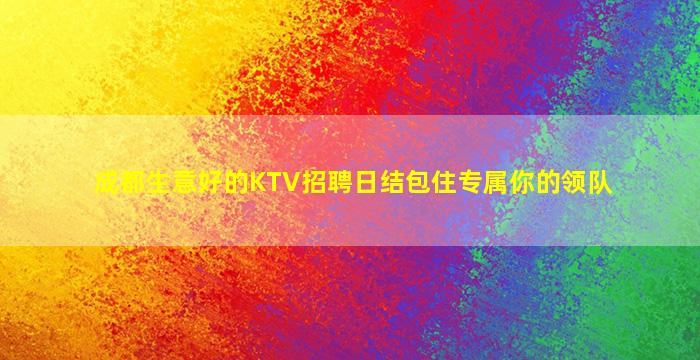 成都生意好的KTV招聘日结包住专属你的领队